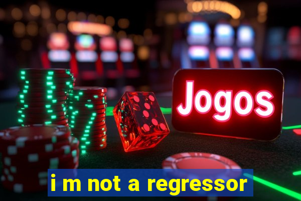 i m not a regressor